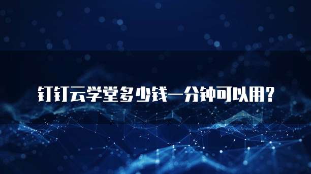 钉钉云学堂多少钱一分钟可以用?