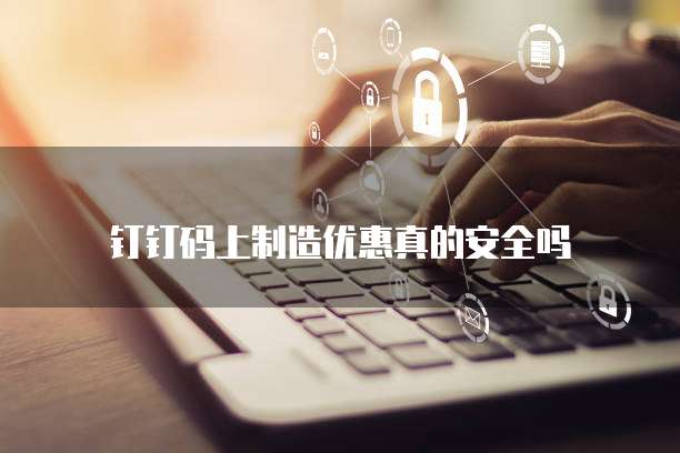 钉钉码上制造优惠真的安全吗