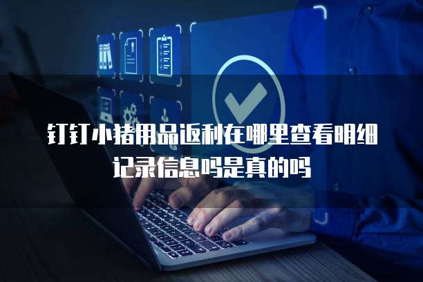 钉钉小猪用品返利在哪里查看明细记录信息吗是真的吗