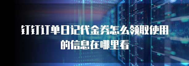 钉钉订单日记代金券怎么领取使用的信息在哪里看