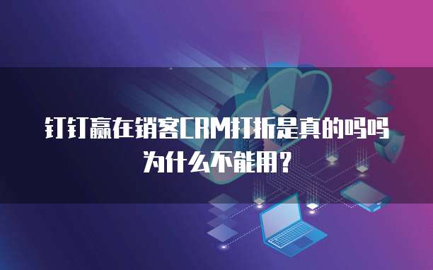 钉钉赢在销客CRM打折是真的吗吗为什么不能用?