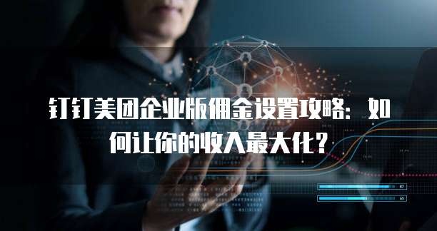 钉钉美团企业版佣金设置攻略:如何让你的收入最大化?