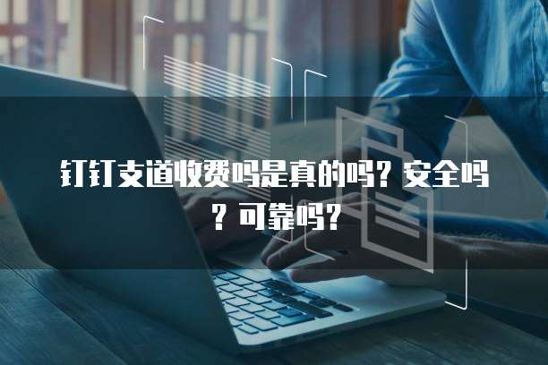 钉钉支道收费吗是真的吗?安全吗?可靠吗?