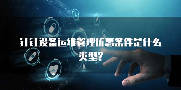 钉钉设备运维管理优惠条件是什么类型?
