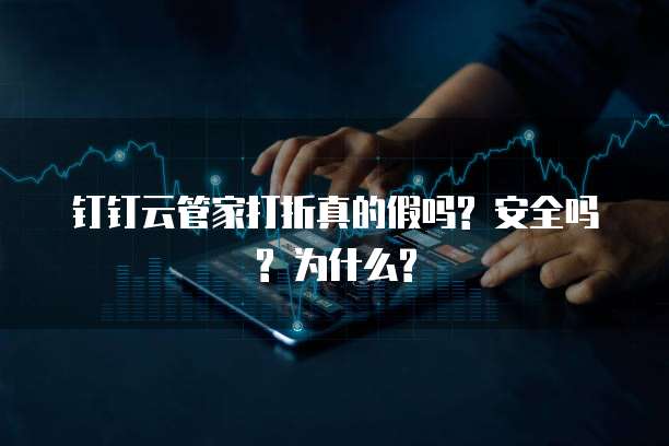 钉钉云管家打折真的假吗? 安全吗? 为什么?