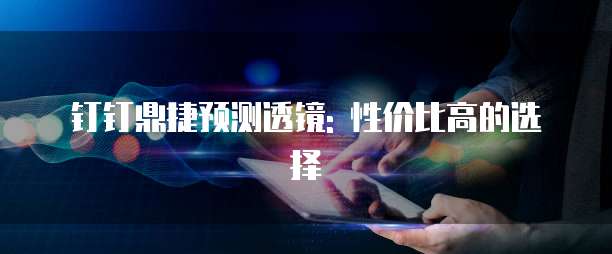 钉钉鼎捷预测透镜: 性价比高的选择