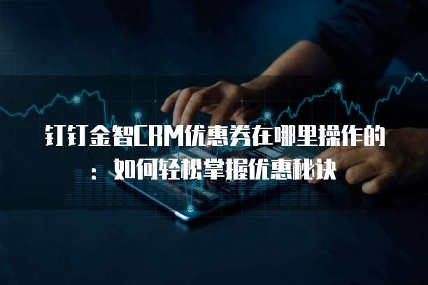 钉钉金智CRM优惠券在哪里操作的:如何轻松掌握优惠秘诀