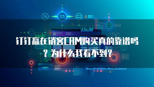 钉钉赢在销客CRM购买真的靠谱吗?为什么我看不到?