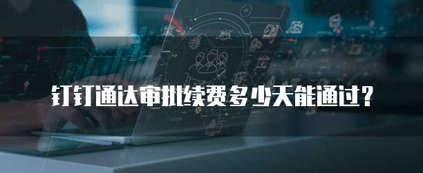 钉钉通达审批续费多少天能通过?