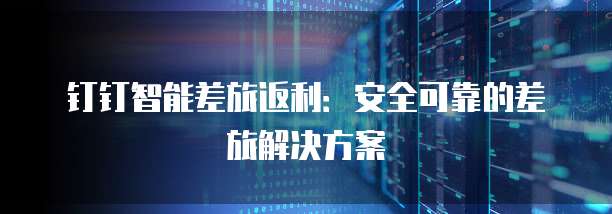钉钉智能差旅返利:安全可靠的差旅解决方案