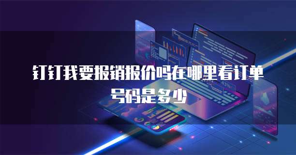 钉钉我要报销报价吗在哪里看订单号码是多少
