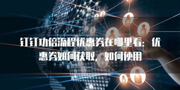 钉钉功倍流程优惠券在哪里看:优惠券如何获取,如何使用