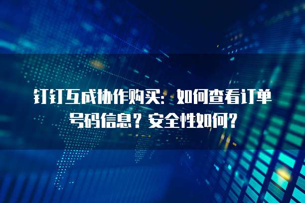钉钉互成协作购买:如何查看订单号码信息?安全性如何?