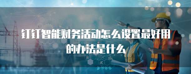 钉钉智能财务活动怎么设置最好用的办法是什么
