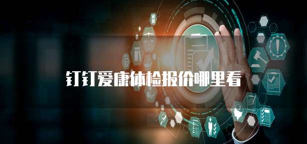 钉钉爱康体检报价哪里看