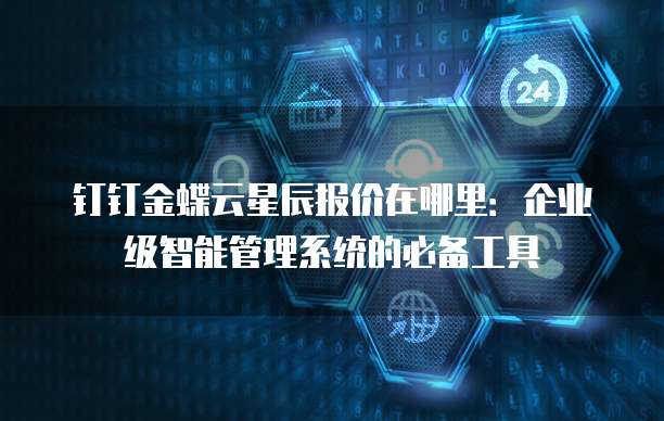 钉钉金蝶云星辰报价在哪里:企业级智能管理系统的必备工具