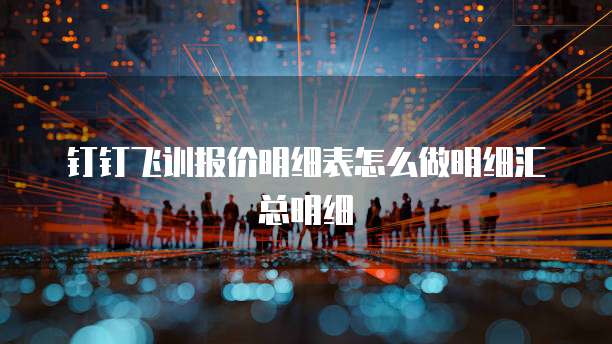 钉钉飞训报价明细表怎么做明细汇总明细