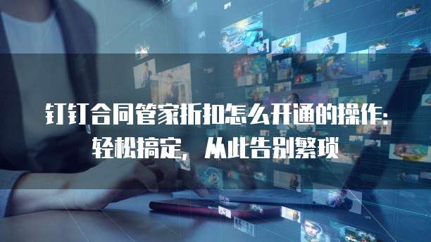 钉钉合同管家折扣怎么开通的操作:轻松搞定,从此告别繁琐