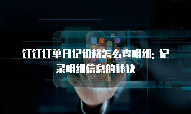 钉钉订单日记价格怎么查明细: 记录明细信息的秘诀