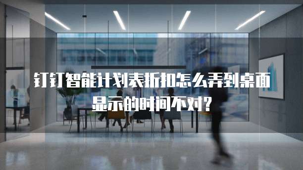 钉钉智能计划表折扣怎么弄到桌面显示的时间不对?