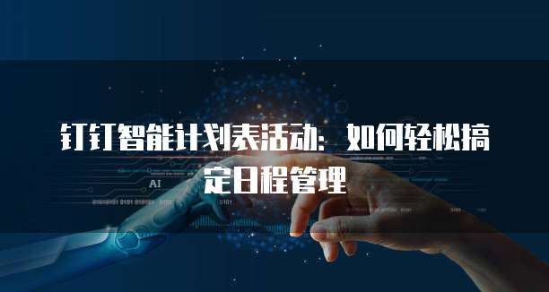 钉钉智能计划表活动:如何轻松搞定日程管理