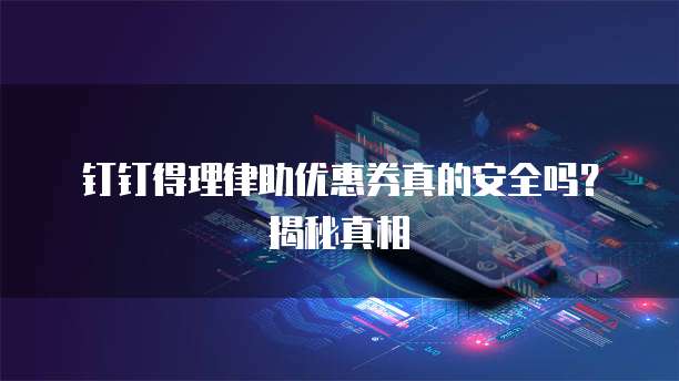 钉钉得理律助优惠券真的安全吗?揭秘真相