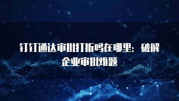 钉钉通达审批打折吗在哪里:破解企业审批难题