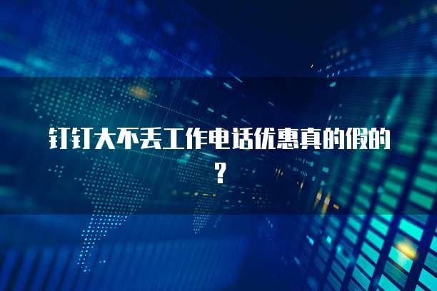 钉钉大不丢工作电话优惠真的假的?