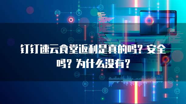 钉钉速云食堂返利是真的吗?安全吗?为什么没有?