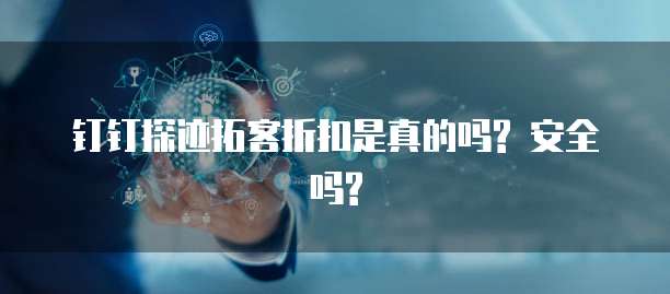 钉钉探迹拓客折扣是真的吗? 安全吗?