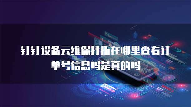 钉钉设备云维保打折在哪里查看订单号信息吗是真的吗