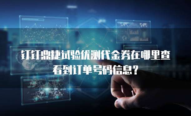 钉钉鼎捷试验优测代金券在哪里查看到订单号码信息?