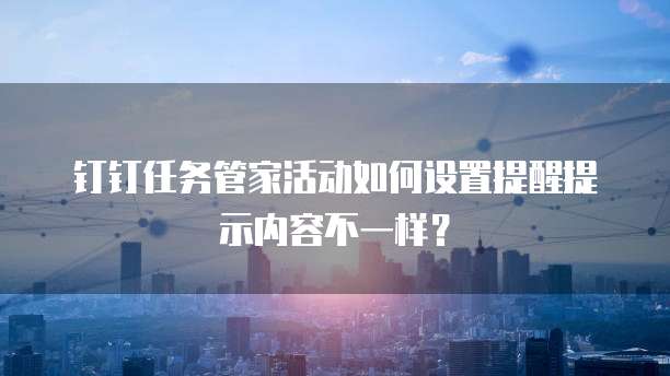 钉钉任务管家活动如何设置提醒提示内容不一样？