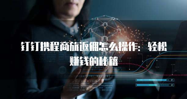 钉钉携程商旅返佣怎么操作:轻松赚钱的秘籍