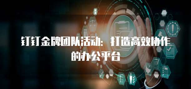 钉钉金牌团队活动:打造高效协作的办公平台