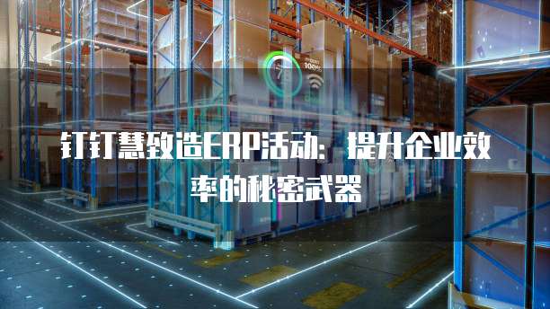 钉钉慧致造ERP活动:提升企业效率的秘密武器