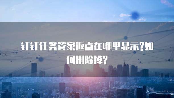 钉钉任务管家返点在哪里显示?如何删除掉?