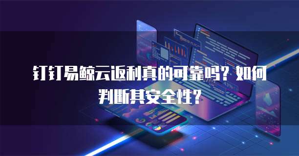 钉钉易鲸云返利真的可靠吗?如何判断其安全性?