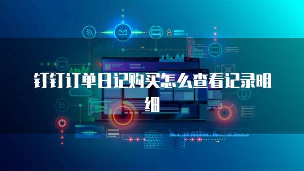 钉钉订单日记购买怎么查看记录明细