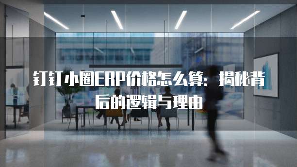 钉钉小圈ERP价格怎么算:揭秘背后的逻辑与理由
