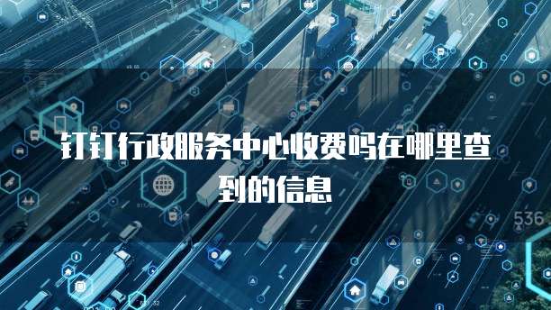 钉钉行政服务中心收费吗在哪里查到的信息