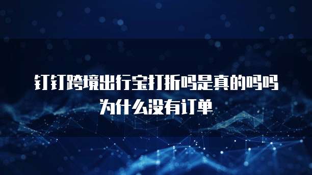 钉钉跨境出行宝打折吗是真的吗吗为什么没有订单
