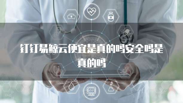钉钉易鲸云便宜是真的吗安全吗是真的吗