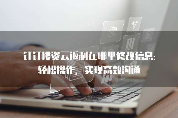 钉钉楼资云返利在哪里修改信息:轻松操作,实现高效沟通