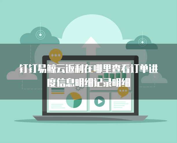 钉钉易鲸云返利在哪里查看订单进度信息明细记录明细