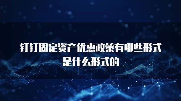 钉钉固定资产优惠政策有哪些形式是什么形式的