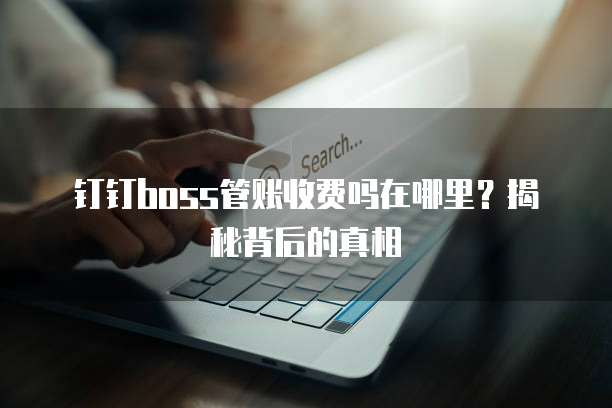 钉钉boss管账收费吗在哪里?揭秘背后的真相