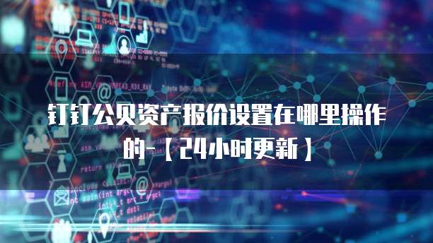 钉钉公贝资产报价设置在哪里操作的-【24小时更新】