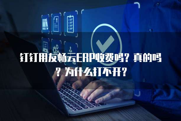 钉钉用友畅云ERP收费吗？真的吗？为什么打不开？