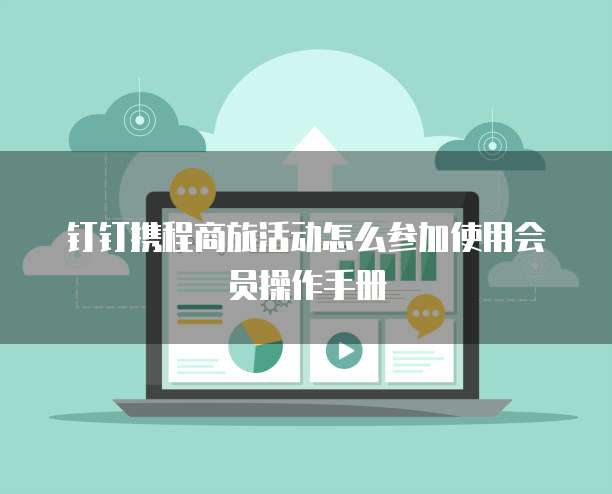 钉钉携程商旅活动怎么参加使用会员操作手册